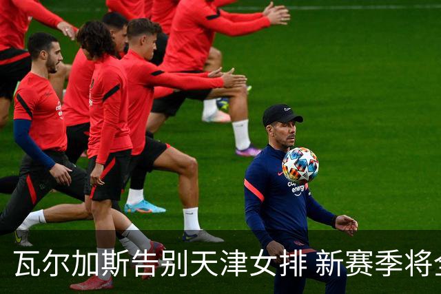 瓦尔加斯告别天津女排 新赛季将全程代表费内出战